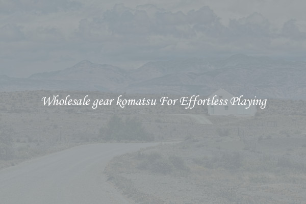 Wholesale gear komatsu For Effortless Playing