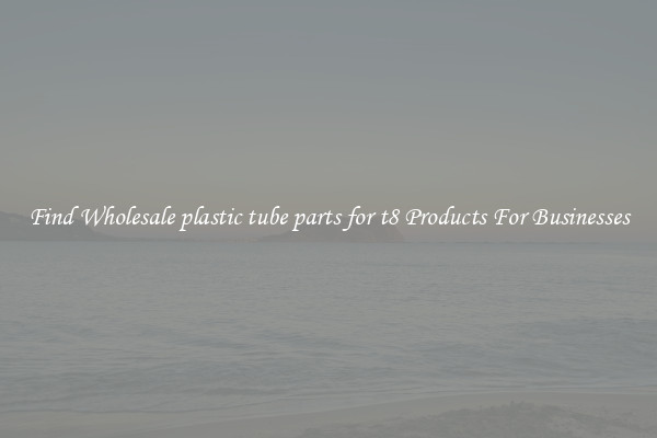 Find Wholesale plastic tube parts for t8 Products For Businesses