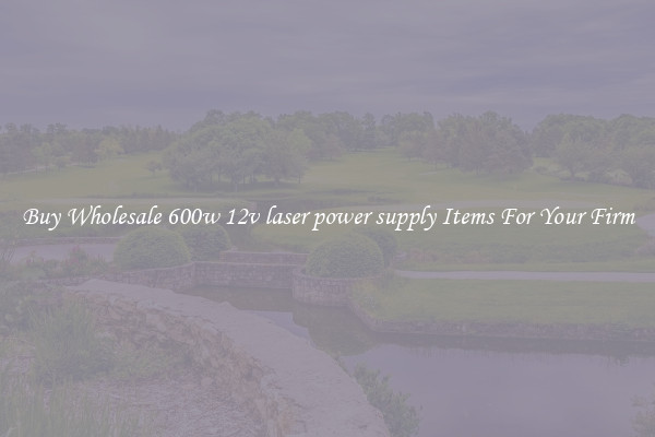 Buy Wholesale 600w 12v laser power supply Items For Your Firm