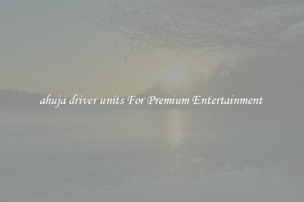 ahuja driver units For Premium Entertainment 