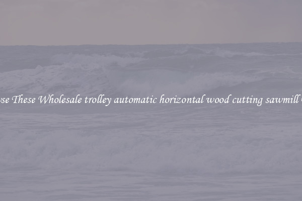 Browse These Wholesale trolley automatic horizontal wood cutting sawmill Deals
