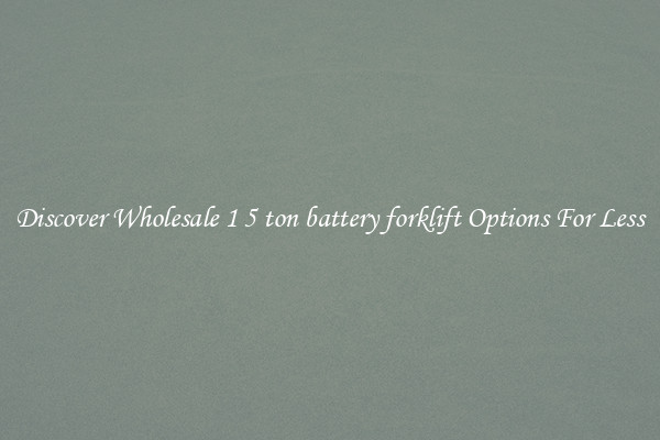 Discover Wholesale 1 5 ton battery forklift Options For Less