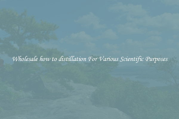 Wholesale how to distillation For Various Scientific Purposes