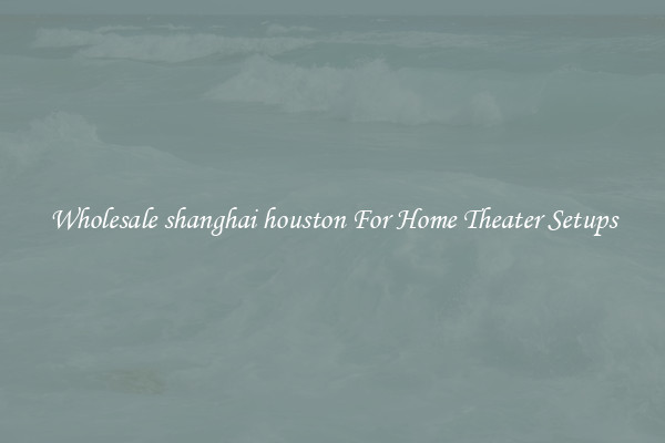 Wholesale shanghai houston For Home Theater Setups