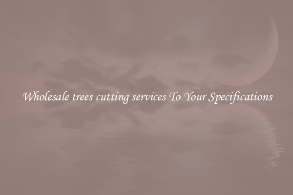 Wholesale trees cutting services To Your Specifications