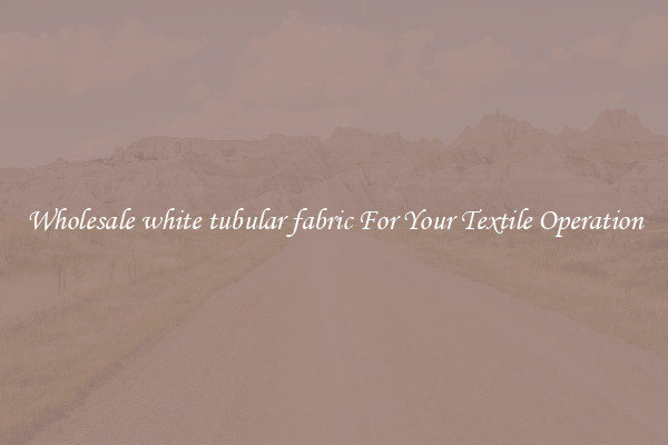 Wholesale white tubular fabric For Your Textile Operation