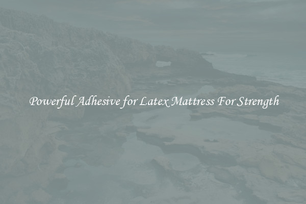 Powerful Adhesive for Latex Mattress For Strength