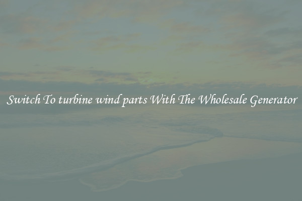 Switch To turbine wind parts With The Wholesale Generator