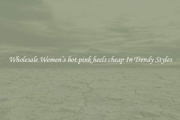 Wholesale Women’s hot pink heels cheap In Trendy Styles