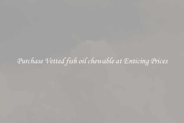 Purchase Vetted fish oil chewable at Enticing Prices
