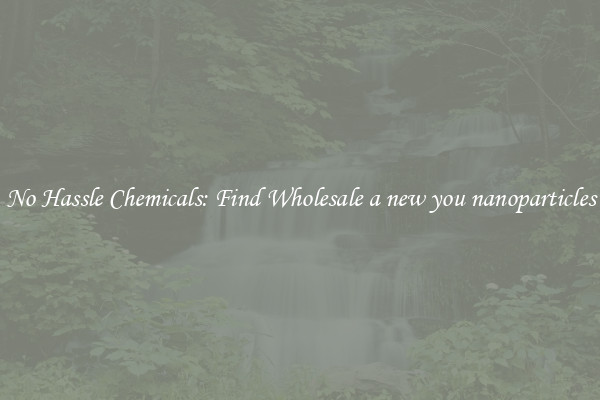 No Hassle Chemicals: Find Wholesale a new you nanoparticles