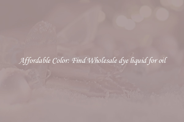 Affordable Color: Find Wholesale dye liquid for oil