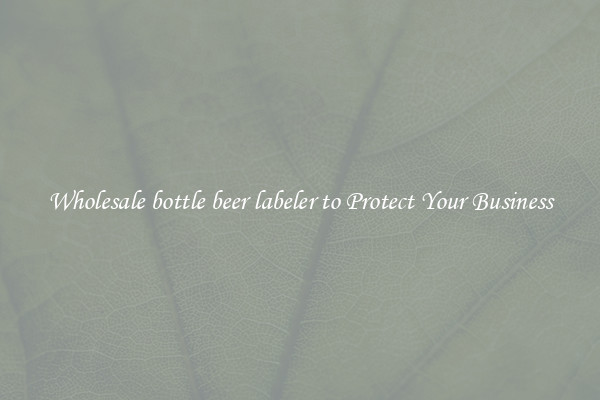 Wholesale bottle beer labeler to Protect Your Business