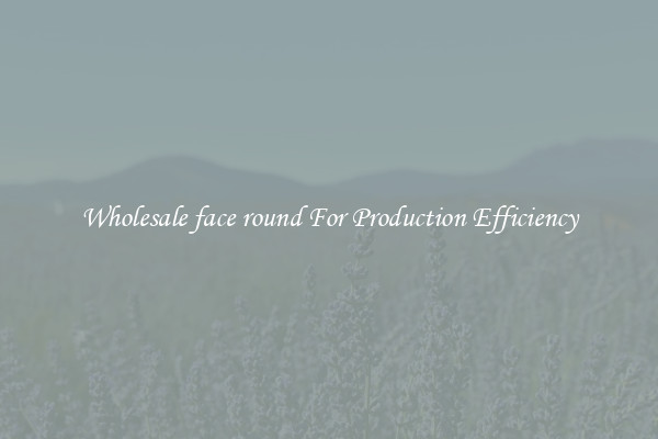 Wholesale face round For Production Efficiency