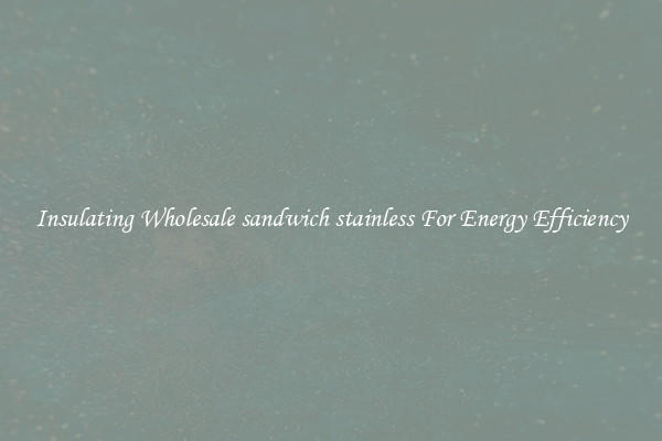 Insulating Wholesale sandwich stainless For Energy Efficiency