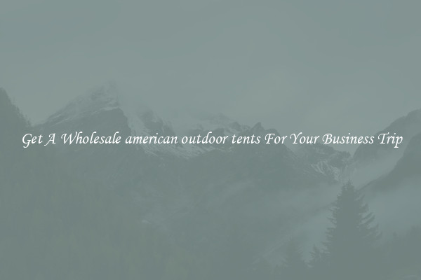 Get A Wholesale american outdoor tents For Your Business Trip