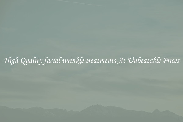 High-Quality facial wrinkle treatments At Unbeatable Prices