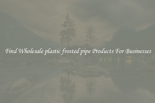 Find Wholesale plastic frosted pipe Products For Businesses