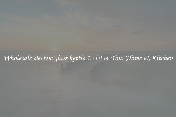 Wholesale electric glass kettle 1.7l For Your Home & Kitchen