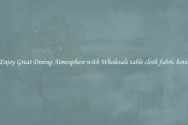 Enjoy Great Dining Atmosphere with Wholesale table cloth fabric hotel