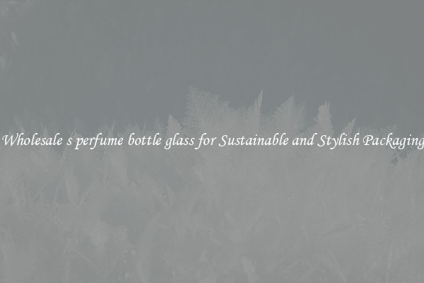 Wholesale s perfume bottle glass for Sustainable and Stylish Packaging