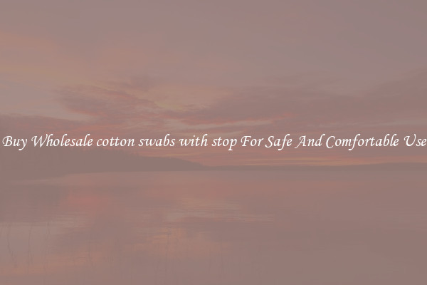 Buy Wholesale cotton swabs with stop For Safe And Comfortable Use