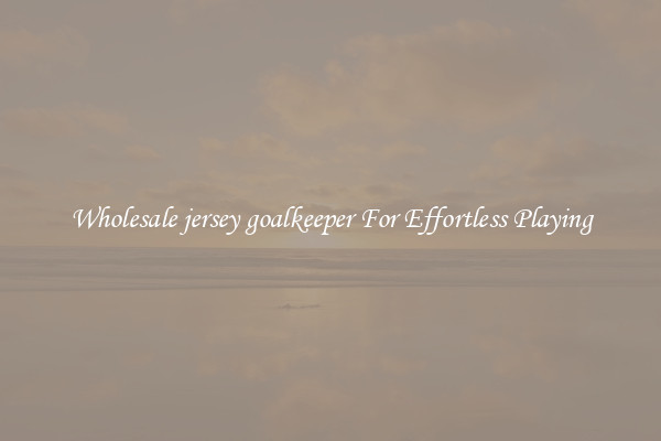 Wholesale jersey goalkeeper For Effortless Playing