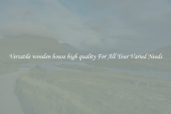 Versatile wooden house high quality For All Your Varied Needs