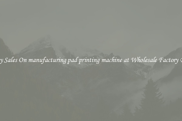 Enjoy Sales On manufacturing pad printing machine at Wholesale Factory Prices